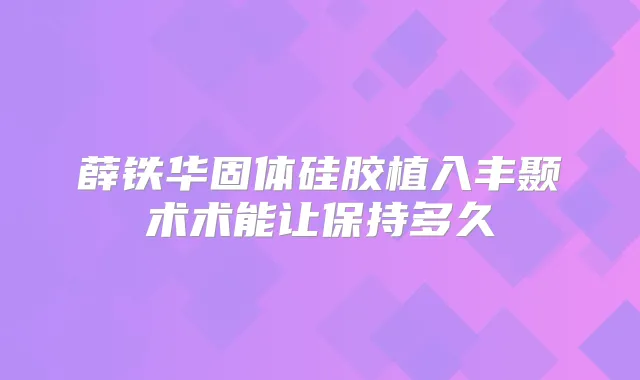 薛铁华固体硅胶植入丰颞术术能让保持多久
