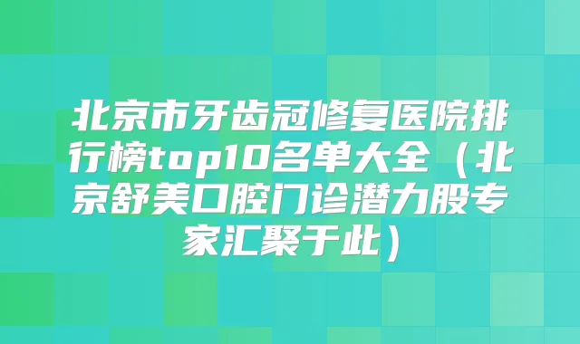 北京市牙齿冠修复医院排行榜top10名单大全（北京舒美口腔门诊潜力股专家汇聚于此）