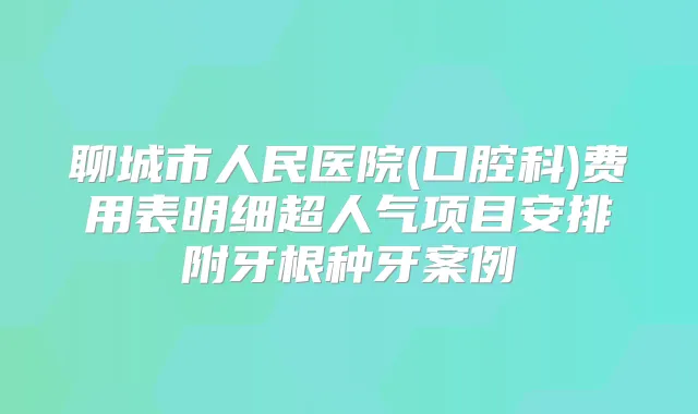 聊城市人民医院(口腔科)费用表明细超人气项目安排附牙根种牙案例