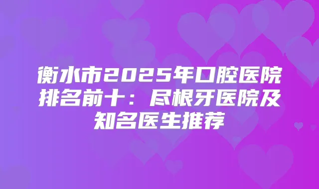 衡水市2025年口腔医院排名前十:尽根牙医院及知名医生推荐
