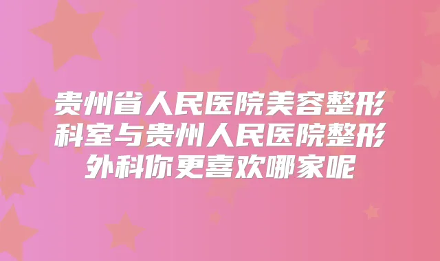 贵州省人民医院美容整形科室与贵州人民医院整形外科你更喜欢哪家呢