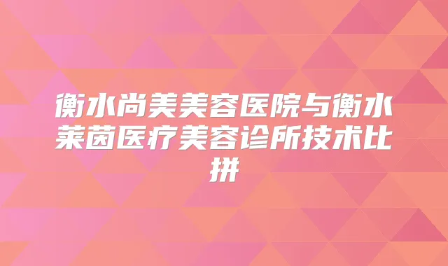 衡水尚美美容医院与衡水莱茵医疗美容诊所技术比拼