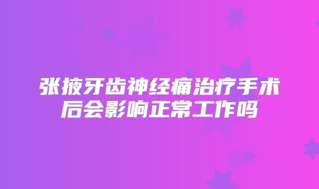 张掖牙齿神经痛手术后会影响正常工作吗