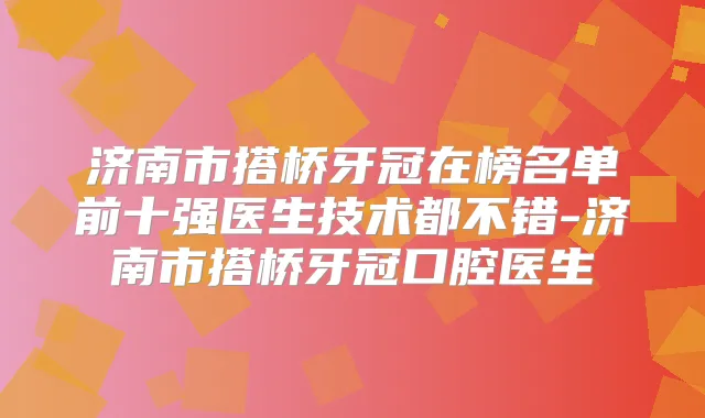 济南市搭桥牙冠在榜名单前十强医生技术都不错-济南市搭桥牙冠口腔医生