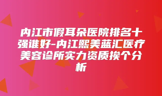 内江市假耳朵医院排名十强谁好-内江熙美蓝汇医疗美容诊所实力资质挨个分析