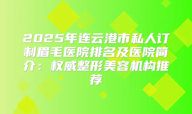 2025年连云港市私人订制眉毛医院排名及医院简介：整形美容机构推荐