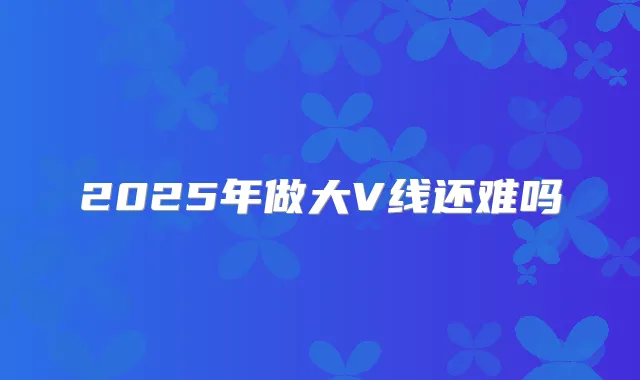 2025年做大V线还难吗