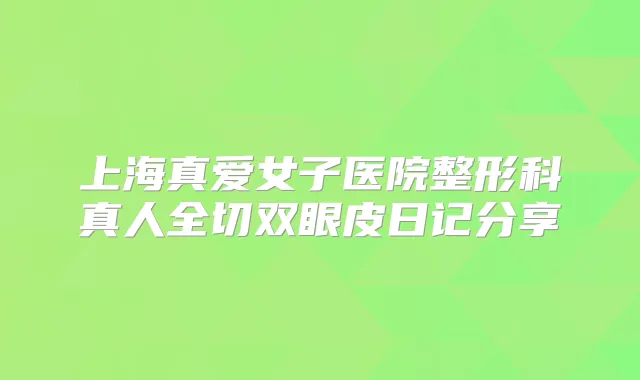 上海真爱女子医院整形科真人全切双眼皮日记分享