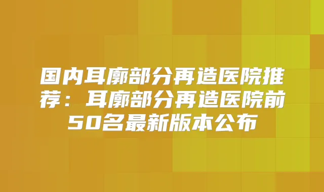 国内耳廓部分再造医院推荐：耳廓部分再造医院前50名新版本公布