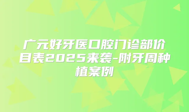 广元好牙医口腔门诊部价目表2025来袭-附牙周种植案例