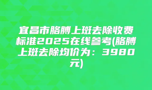 宜昌市胳膊上斑去除收费标准2025在线参考(胳膊上斑去除均价为：3980元)