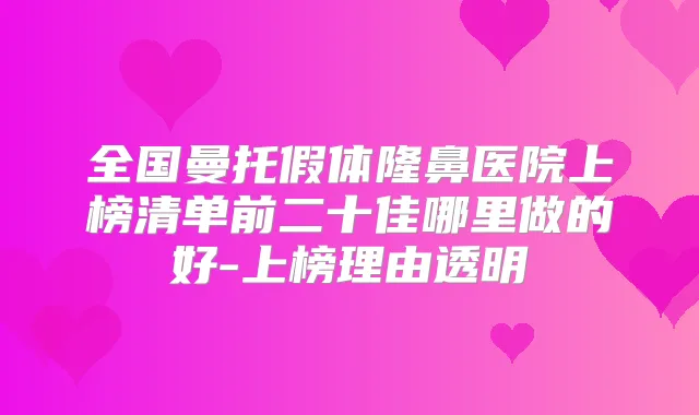 全国曼托假体隆鼻医院上榜清单前二十佳哪里做的好-上榜理由透明