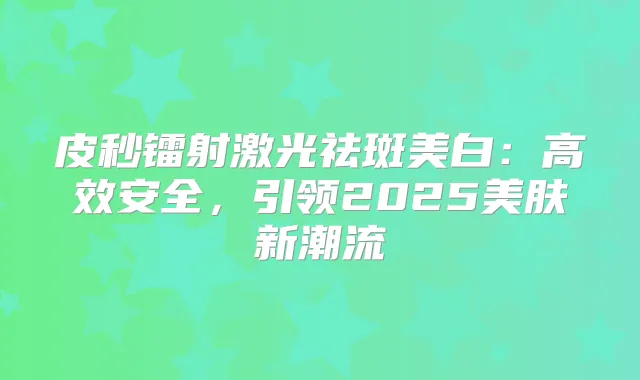 皮秒镭射激光祛斑美白：高效安全，引领2025美肤新潮流