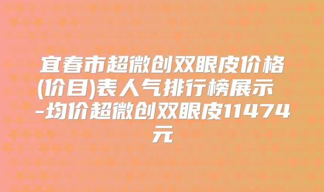 宜春市超微创双眼皮价格(价目)表人气排行榜展示 -均价超微创双眼皮11474元