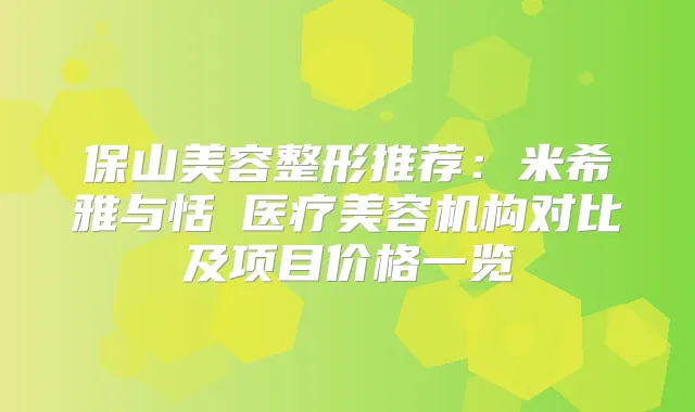 保山美容整形推荐：米希雅与恬媄医疗美容机构对比及项目价格一览