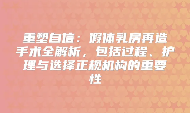 重塑自信:假体乳房再造手术全解析,包括过程、护理与选择正规机构的重要性