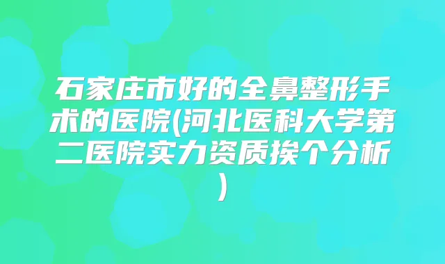 石家庄市好的全鼻整形手术的医院(河北医科大学第二医院实力资质挨个分析)