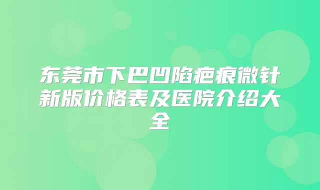 东莞市下巴凹陷疤痕微针新版价格表及医院介绍大全