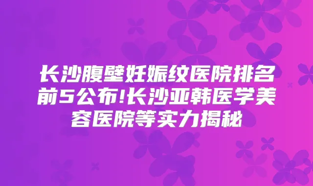 长沙腹壁妊娠纹医院排名前5公布!长沙亚韩医学美容医院等实力揭秘