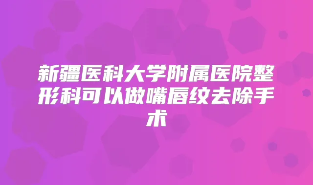 新疆医科大学附属医院整形科可以做嘴唇纹去除手术