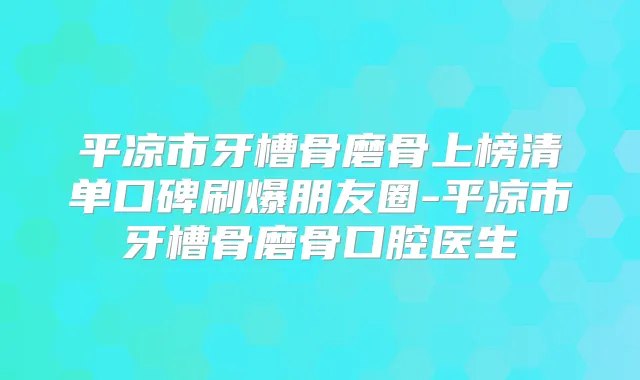 平凉市牙槽骨磨骨上榜清单口碑刷爆朋友圈-平凉市牙槽骨磨骨口腔医生