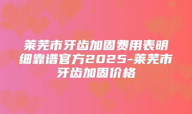 莱芜市牙齿加固费用表明细靠谱官方2025-莱芜市牙齿加固价格