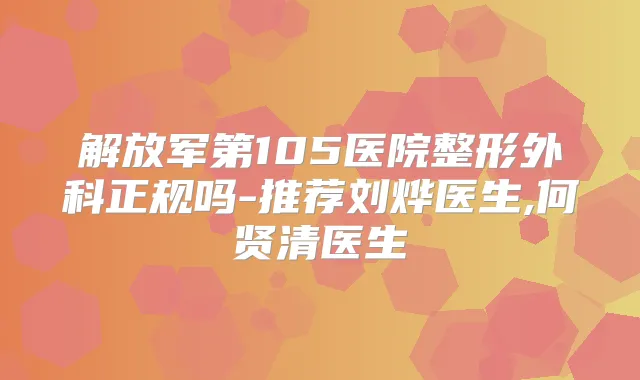 解放军第105医院整形外科正规吗-推荐刘烨医生,何贤清医生