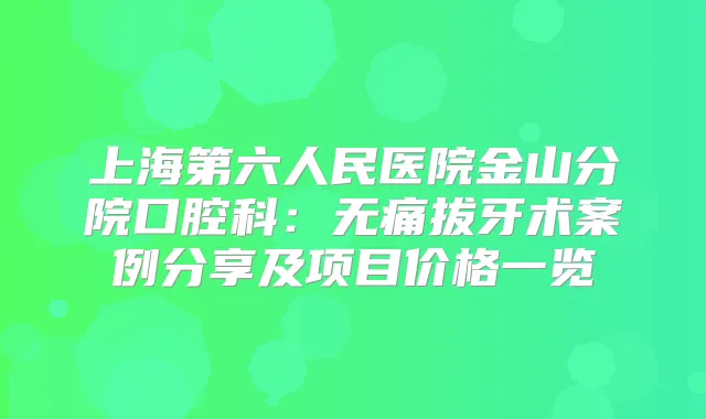 上海第六人民医院金山分院口腔科：拔牙术案例分享及项目价格一览