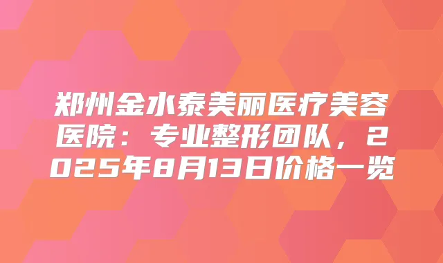 郑州金水泰美丽医疗美容医院：专业整形团队，2025年8月13日价格一览