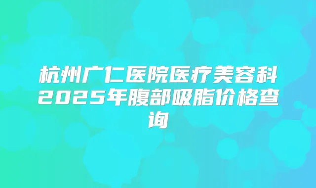 杭州广仁医院医疗美容科2025年腹部吸脂价格查询