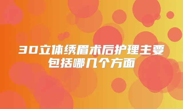 3D立体绣眉术后护理主要包括哪几个方面