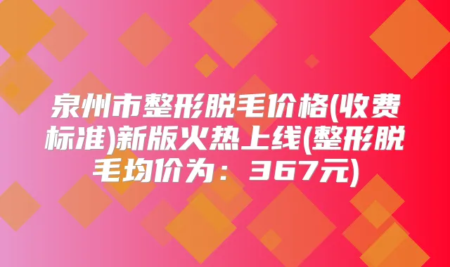 泉州市整形脱毛价格(收费标准)新版火热上线(整形脱毛均价为:367元)