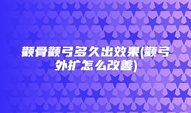 颧骨颧弓多久出效果(颧弓外扩怎么)