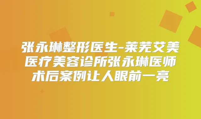 张永琳整形医生-莱芜艾美医疗美容诊所张永琳医师术后案例让人眼前一亮