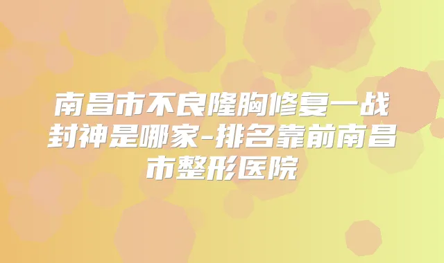 南昌市不良隆胸修复一战封神是哪家-排名靠前南昌市整形医院