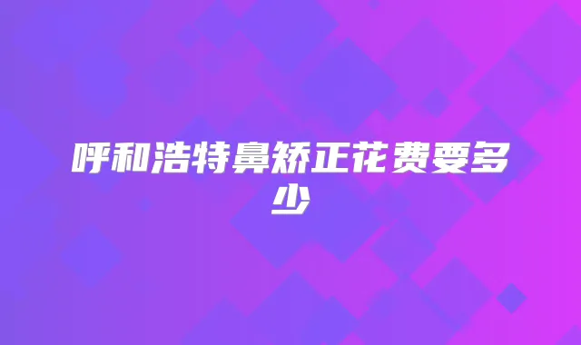呼和浩特鼻矫正花费要多少