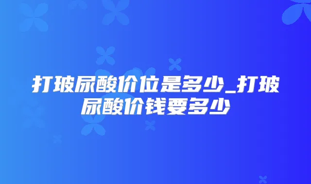 打玻尿酸价位是多少_打玻尿酸价钱要多少