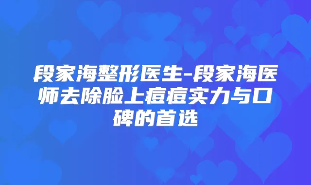 段家海整形医生-段家海医师去除脸上痘痘实力与口碑的首选