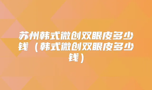 苏州韩式微创双眼皮多少钱（韩式微创双眼皮多少钱）
