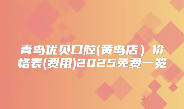 青岛优贝口腔(黄岛店）价格表(费用)2025免费一览