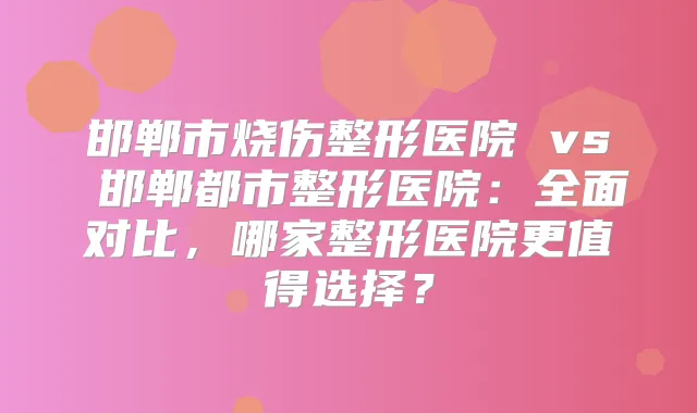 邯郸市烧伤整形医院 vs 邯郸都市整形医院：全面对比，哪家整形医院更值得选择？