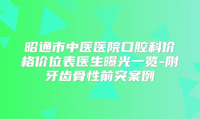 昭通市中医医院口腔科价格价位表医生曝光一览-附牙齿骨性前突案例