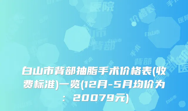 白山市背部抽脂手术价格表(收费标准)一览(12月-5月均价为：20079元)