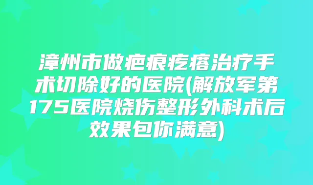 漳州市做疤痕疙瘩手术切除好的医院(解放军第175医院烧伤整形外科术后效果包你满意)