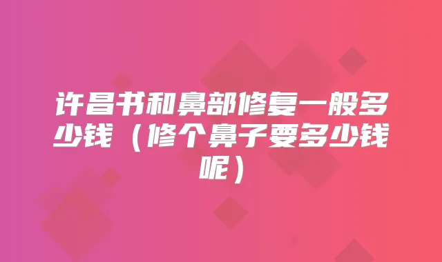 许昌书和鼻部修复一般多少钱（修个鼻子要多少钱呢）