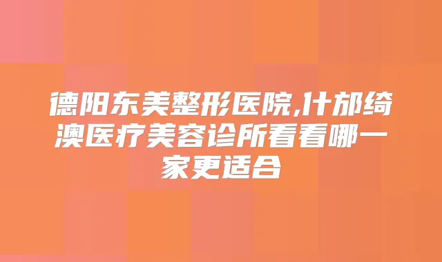 德阳东美整形医院,什邡绮澳医疗美容诊所看看哪一家更适合