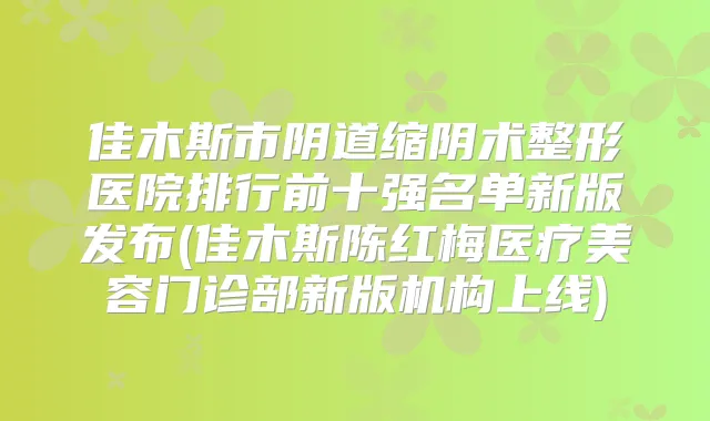 佳木斯市阴道缩阴术整形医院排行前十强名单新版发布(佳木斯陈红梅医疗美容门诊部新版机构上线)