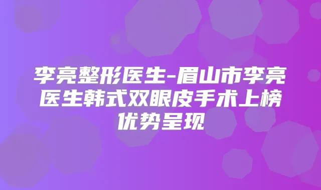 李亮整形医生-眉山市李亮医生韩式双眼皮手术上榜优势呈现