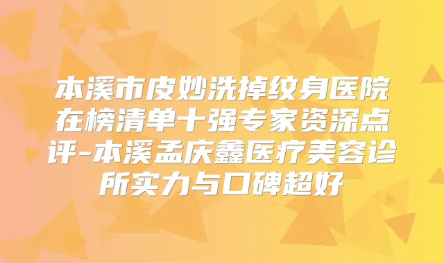 本溪市皮妙洗掉纹身医院在榜清单十强专家资深点评-本溪孟庆鑫医疗美容诊所实力与口碑超好