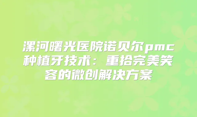 漯河曙光医院诺贝尔pmc种植牙技术：重拾笑容的微创解决方案